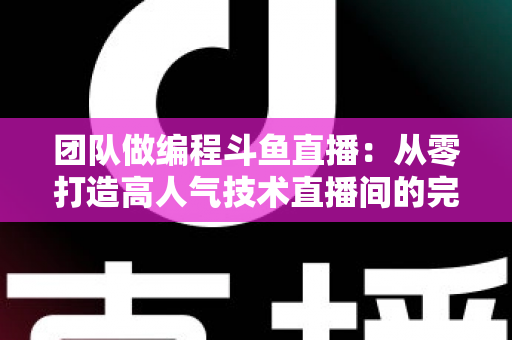 团队做编程斗鱼直播:从零打造高人气技术直播间的完整实战指南 团队做编程斗鱼直播:从零打造高人气技术直播间的完整实战指南
