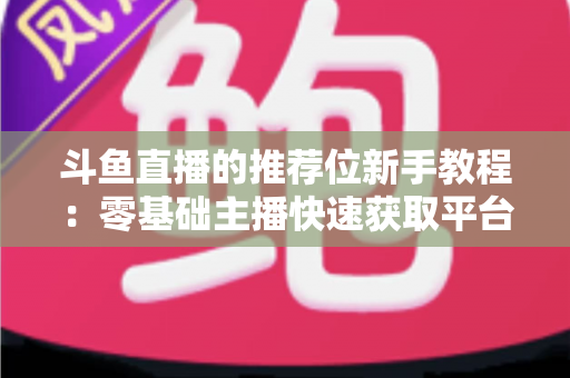 斗鱼直播的推荐位新手教程：零基础主播快速获取平台流量的完整实战指南
