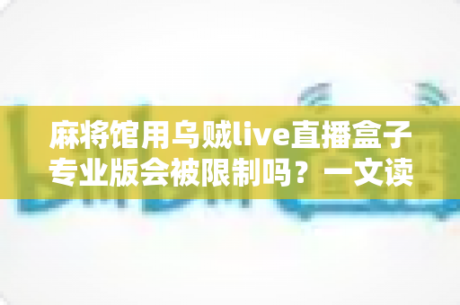麻将馆用乌贼live直播盒子专业版会被限制吗?一文读懂直播限制风险与合规开播指南 麻将馆用乌贼live直播盒子专业版会被限制吗?一文读懂直播限制风险与合规开播指南