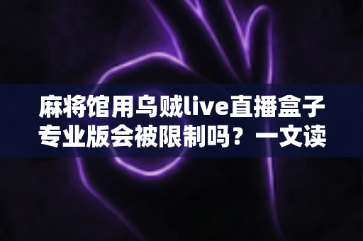 麻将馆用乌贼live直播盒子专业版会被限制吗?一文读懂直播限制风险与合规开播指南 麻将馆用乌贼live直播盒子专业版会被限制吗?一文读懂直播限制风险与合规开播指南