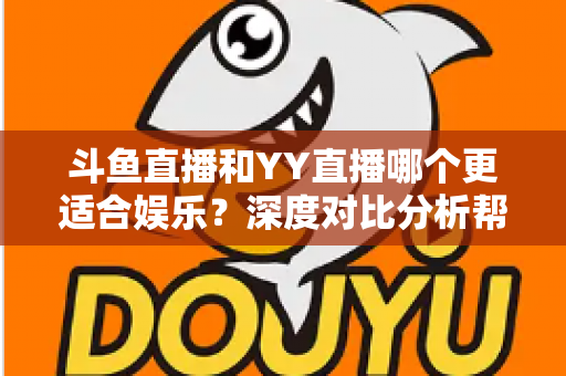 斗鱼直播和YY直播哪个更适合娱乐?深度对比分析帮你找到最佳娱乐直播平台 斗鱼直播和YY直播哪个更适合娱乐?深度对比分析帮你找到最佳娱乐直播平台