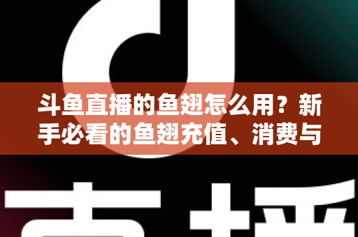 斗鱼直播的鱼翅怎么用？新手必看的鱼翅充值、消费与使用全攻略