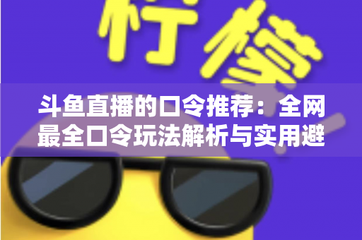 斗鱼直播的口令推荐：全网最全口令玩法解析与实用避坑指南
