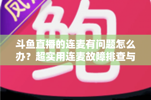 斗鱼直播的连麦有问题怎么办?超实用连麦故障排查与优化全攻略,助你畅快开麦不翻车 斗鱼直播的连麦有问题怎么办?超实用连麦故障排查与优化全攻略,助你畅快开麦不翻车