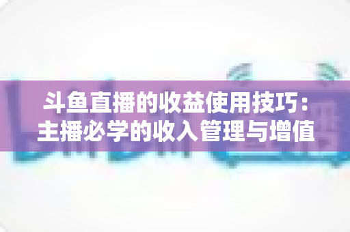 斗鱼直播的收益使用技巧：主播必学的收入管理与增值指南