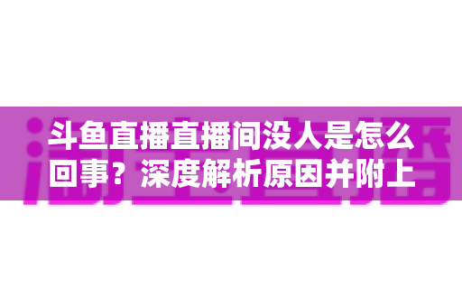 斗鱼直播直播间没人是怎么回事？深度解析原因并附上快速提升人气的实用指南