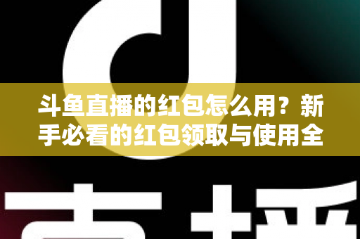 斗鱼直播的红包怎么用？新手必看的红包领取与使用全攻略