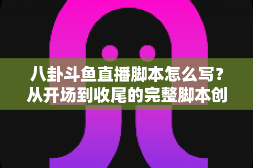 八卦斗鱼直播脚本怎么写?从开场到收尾的完整脚本创作实战指南 八卦斗鱼直播脚本怎么写?从开场到收尾的完整脚本创作实战指南