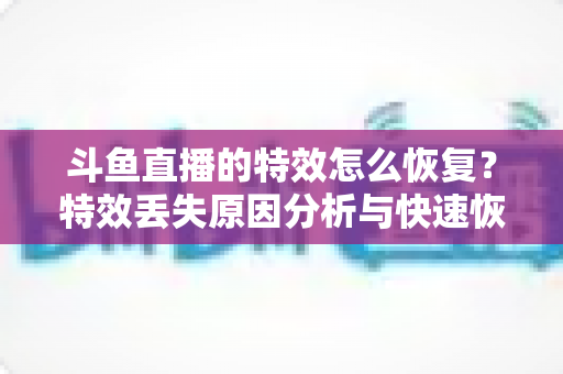 斗鱼直播的特效怎么恢复？特效丢失原因分析与快速恢复全攻略