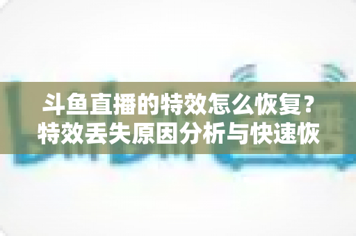 斗鱼直播的特效怎么恢复？特效丢失原因分析与快速恢复全攻略