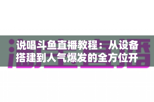 说唱斗鱼直播教程:从设备搭建到人气爆发的全方位开播指南 说唱斗鱼直播教程:从设备搭建到人气爆发的全方位开播指南
