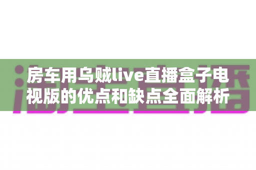 房车用乌贼live直播盒子电视版的优点和缺点全面解析:旅居娱乐神器是否值得入手? 房车用乌贼live直播盒子电视版的优点和缺点全面解析:旅居娱乐神器是否值得入手?
