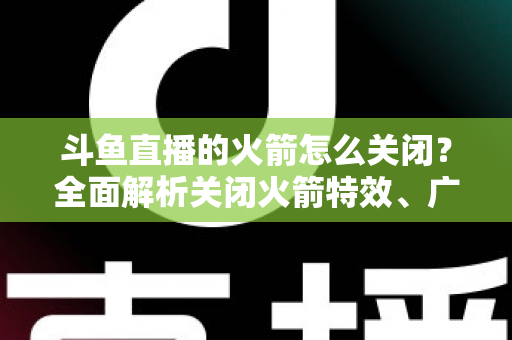 斗鱼直播的火箭怎么关闭？全面解析关闭火箭特效、广播与提醒的实用教程