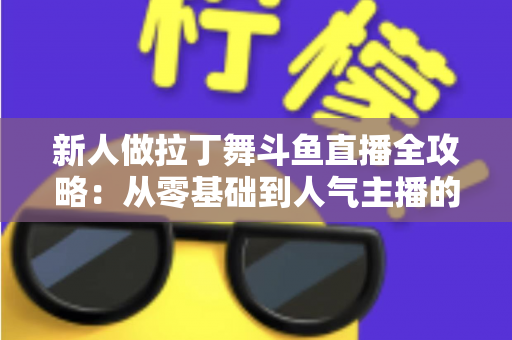新人做拉丁舞斗鱼直播全攻略:从零基础到人气主播的实用指南 新人做拉丁舞斗鱼直播全攻略:从零基础到人气主播的实用指南