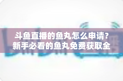 斗鱼直播的鱼丸怎么申请？新手必看的鱼丸免费获取全攻略