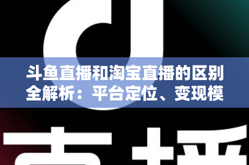 斗鱼直播和淘宝直播的区别全解析:平台定位、变现模式与用户生态深度对比指南 斗鱼直播和淘宝直播的区别全解析:平台定位、变现模式与用户生态深度对比指南