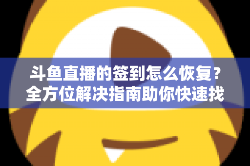 斗鱼直播的签到怎么恢复？全方位解决指南助你快速找回签到奖励