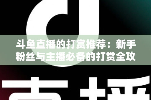 斗鱼直播的打赏推荐：新手粉丝与主播必备的打赏全攻略