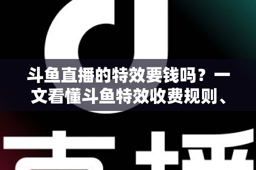 斗鱼直播的特效要钱吗?一文看懂斗鱼特效收费规则、免费特效清单与实用省钱攻略 斗鱼直播的特效要钱吗?一文看懂斗鱼特效收费规则、免费特效清单与实用省钱攻略