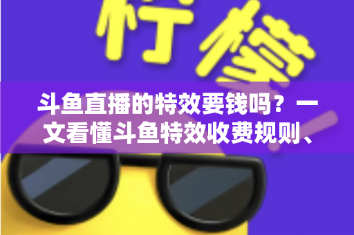 斗鱼直播的特效要钱吗?一文看懂斗鱼特效收费规则、免费特效清单与实用省钱攻略 斗鱼直播的特效要钱吗?一文看懂斗鱼特效收费规则、免费特效清单与实用省钱攻略