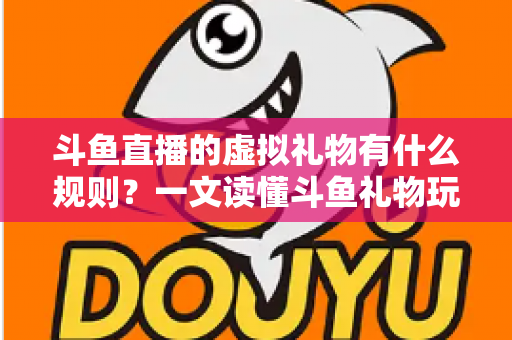 斗鱼直播的虚拟礼物有什么规则？一文读懂斗鱼礼物玩法、充值打赏与注意事项全攻略