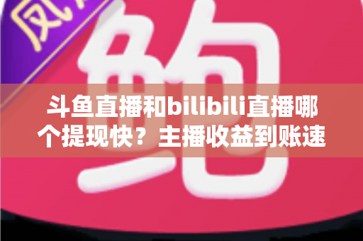 斗鱼直播和bilibili直播哪个提现快?主播收益到账速度全方位对比与实用攻略 斗鱼直播和bilibili直播哪个提现快?主播收益到账速度全方位对比与实用攻略