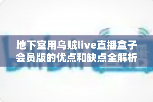 地下室用乌贼live直播盒子会员版的优点和缺点全解析:购买前必读的真实评测与选购指南 地下室用乌贼live直播盒子会员版的优点和缺点全解析:购买前必读的真实评测与选购指南