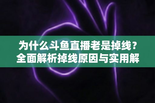 为什么斗鱼直播老是掉线？全面解析掉线原因与实用解决方案大全