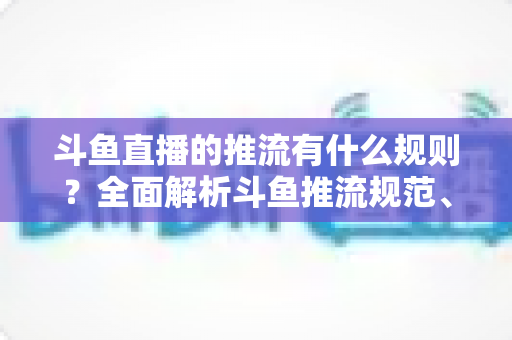 斗鱼直播的推流有什么规则？全面解析斗鱼推流规范、参数设置与开播注意事项指南