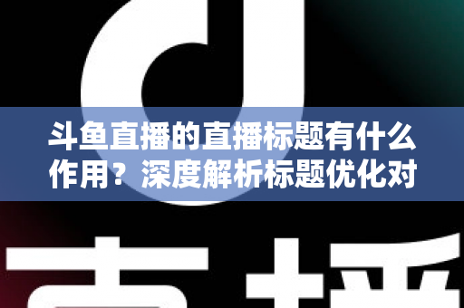 斗鱼直播的直播标题有什么作用？深度解析标题优化对直播间流量与人气的关键影响