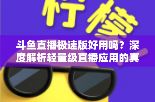 斗鱼直播极速版好用吗？深度解析轻量级直播应用的真实使用体验与优缺点