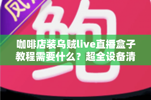 咖啡店装乌贼live直播盒子教程需要什么？超全设备清单+五步安装流程+开播避坑指南一文讲透