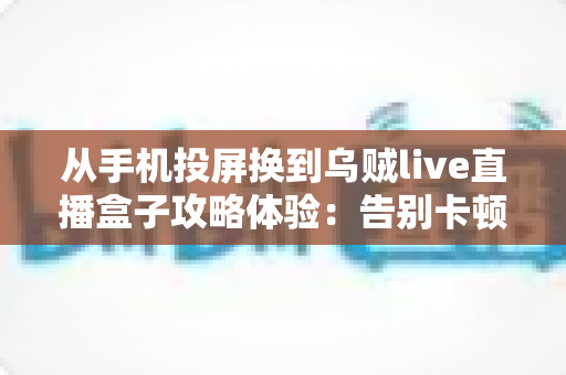 从手机投屏换到乌贼live直播盒子攻略体验:告别卡顿与延迟,小白也能上手的直播设备升级完整指南 从手机投屏换到乌贼live直播盒子攻略体验:告别卡顿与延迟,小白也能上手的直播设备升级完整指南