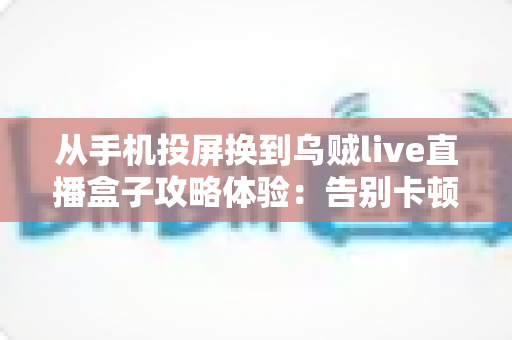从手机投屏换到乌贼live直播盒子攻略体验:告别卡顿与延迟,小白也能上手的直播设备升级完整指南 从手机投屏换到乌贼live直播盒子攻略体验:告别卡顿与延迟,小白也能上手的直播设备升级完整指南
