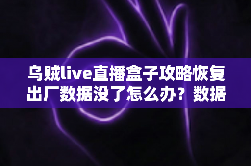 乌贼live直播盒子攻略恢复出厂数据没了怎么办?数据找回与预防全指南 乌贼live直播盒子攻略恢复出厂数据没了怎么办?数据找回与预防全指南