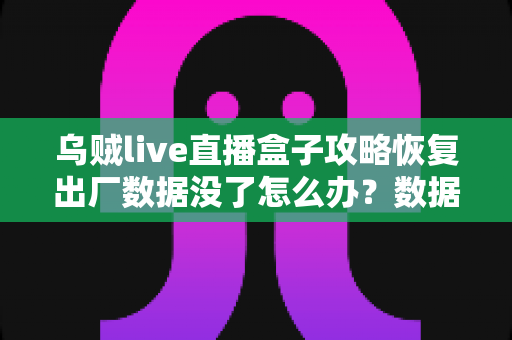 乌贼live直播盒子攻略恢复出厂数据没了怎么办？数据找回与预防全指南