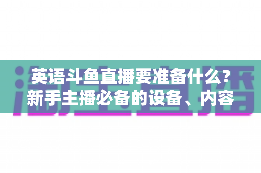 英语斗鱼直播要准备什么？新手主播必备的设备、内容与运营全攻略