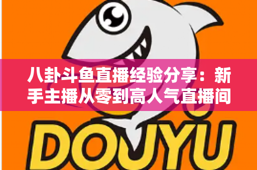八卦斗鱼直播经验分享：新手主播从零到高人气直播间的实战指南