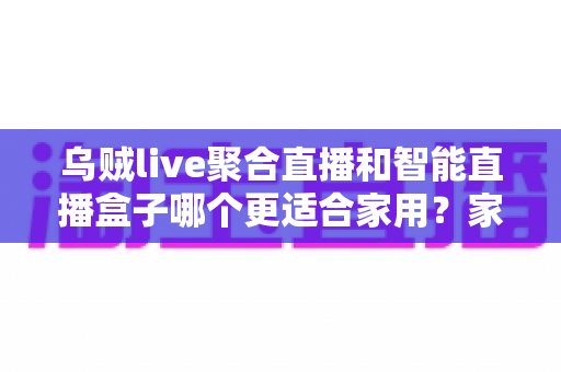 乌贼live聚合直播和智能直播盒子哪个更适合家用？家庭观影设备深度对比全指南