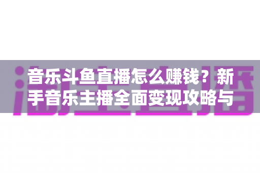 音乐斗鱼直播怎么赚钱?新手音乐主播全面变现攻略与实战指南 音乐斗鱼直播怎么赚钱?新手音乐主播全面变现攻略与实战指南
