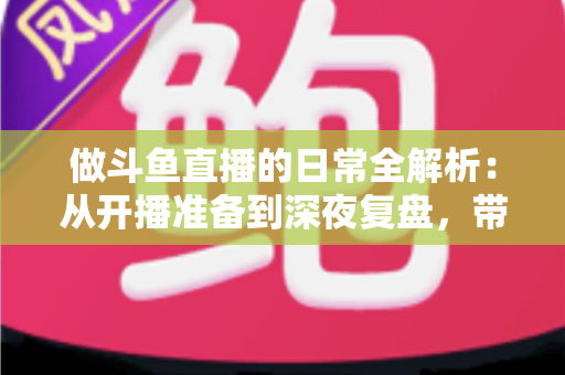 做斗鱼直播的日常全解析：从开播准备到深夜复盘，带你读懂主播真实的一天