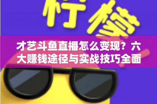 才艺斗鱼直播怎么变现？六大赚钱途径与实战技巧全面解析