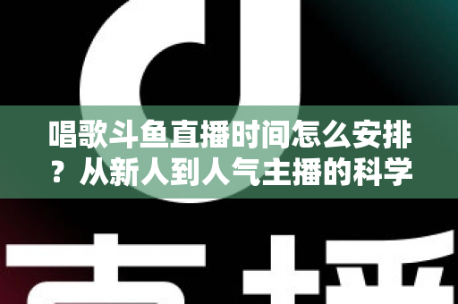 唱歌斗鱼直播时间怎么安排？从新人到人气主播的科学排播全攻略