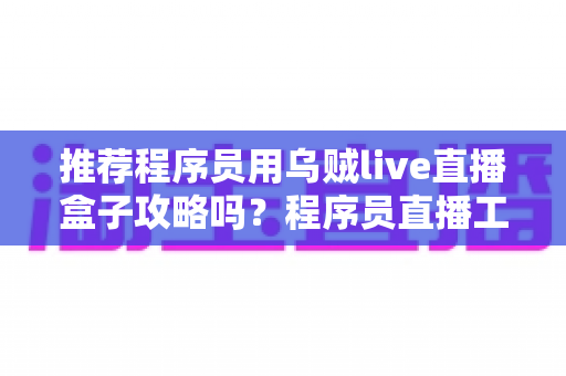 推荐程序员用乌贼live直播盒子攻略吗?程序员直播工具深度解析与五步实操指南 推荐程序员用乌贼live直播盒子攻略吗?程序员直播工具深度解析与五步实操指南