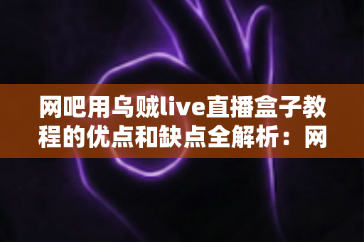 网吧用乌贼live直播盒子教程的优点和缺点全解析:网吧经营者必看的部署指南与避坑手册 网吧用乌贼live直播盒子教程的优点和缺点全解析:网吧经营者必看的部署指南与避坑手册