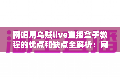 网吧用乌贼live直播盒子教程的优点和缺点全解析:网吧经营者必看的部署指南与避坑手册 网吧用乌贼live直播盒子教程的优点和缺点全解析:网吧经营者必看的部署指南与避坑手册