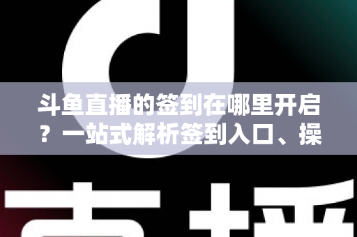 斗鱼直播的签到在哪里开启？一站式解析签到入口、操作步骤与每日福利领取技巧