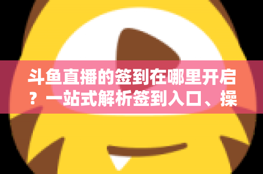 斗鱼直播的签到在哪里开启？一站式解析签到入口、操作步骤与每日福利领取技巧