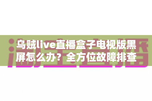 乌贼live直播盒子电视版黑屏怎么办？全方位故障排查与解决方案宝典