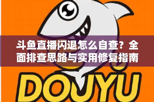 斗鱼直播闪退怎么自查？全面排查思路与实用修复指南一学就会